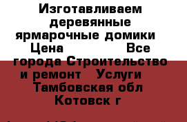 Изготавливаем деревянные ярмарочные домики › Цена ­ 125 000 - Все города Строительство и ремонт » Услуги   . Тамбовская обл.,Котовск г.